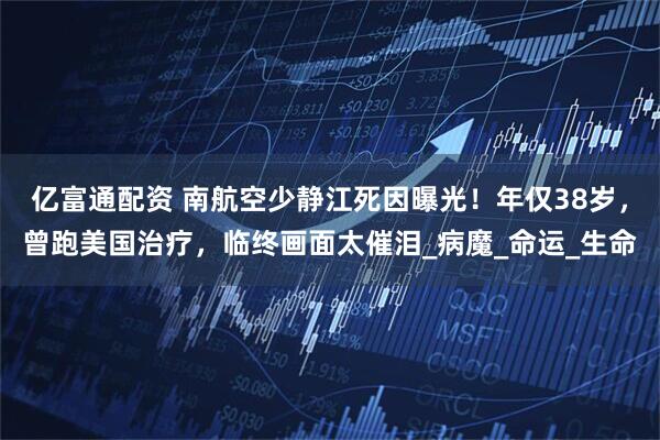 亿富通配资 南航空少静江死因曝光！年仅38岁，曾跑美国治疗，临终画面太催泪_病魔_命运_生命