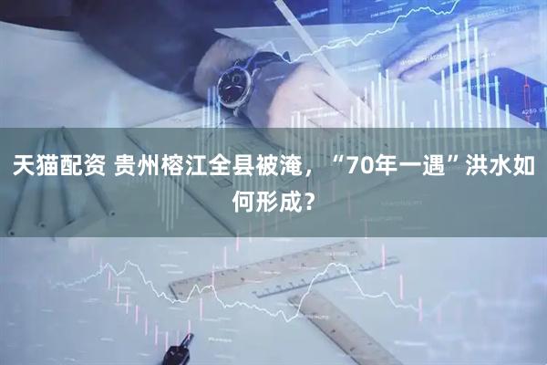 天猫配资 贵州榕江全县被淹，“70年一遇”洪水如何形成？