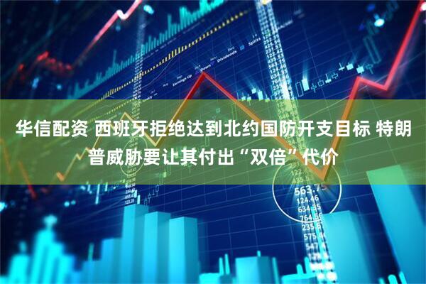华信配资 西班牙拒绝达到北约国防开支目标 特朗普威胁要让其付出“双倍”代价