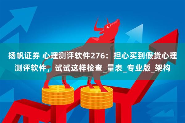 扬帆证券 心理测评软件276：担心买到假货心理测评软件，试试这样检查_量表_专业版_架构