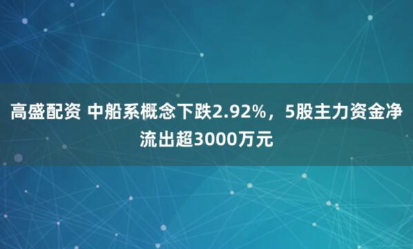 高盛配资 中船系概念下跌2.92%，5股主力资金净流出超3000万元