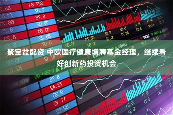 聚宝盆配资 中欧医疗健康增聘基金经理，继续看好创新药投资机会