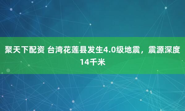 聚天下配资 台湾花莲县发生4.0级地震，震源深度14千米