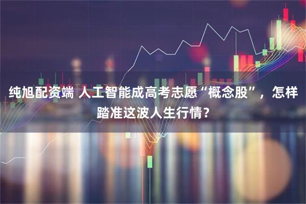 纯旭配资端 人工智能成高考志愿“概念股”，怎样踏准这波人生行情？