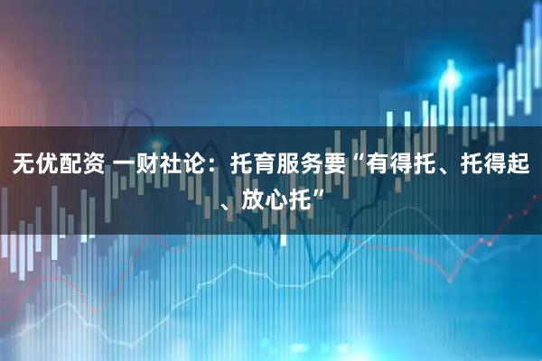 无优配资 一财社论：托育服务要“有得托、托得起、放心托”