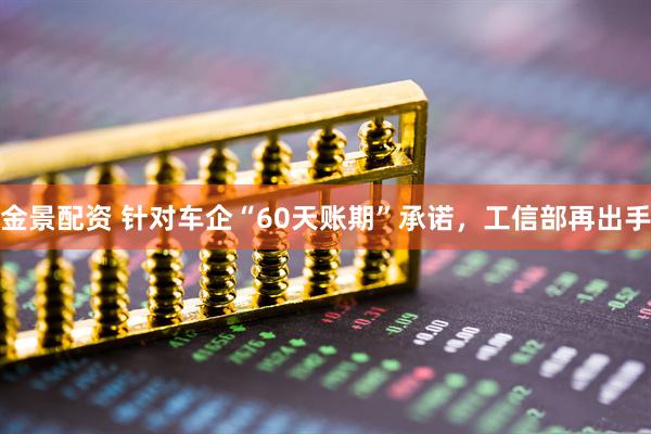 金景配资 针对车企“60天账期”承诺，工信部再出手