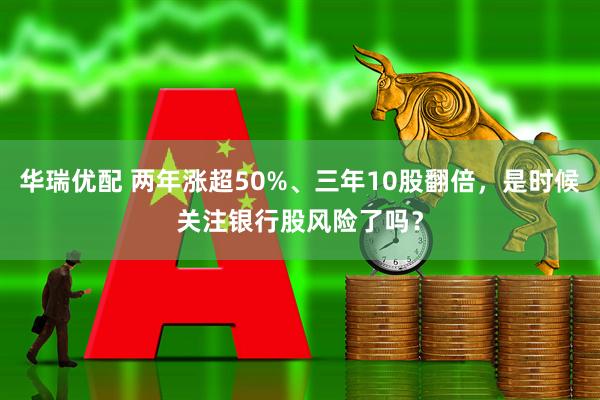 华瑞优配 两年涨超50%、三年10股翻倍，是时候关注银行股风险了吗？