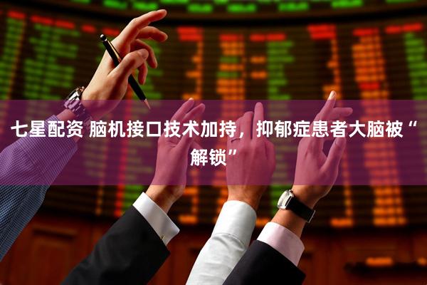 七星配资 脑机接口技术加持，抑郁症患者大脑被“解锁”