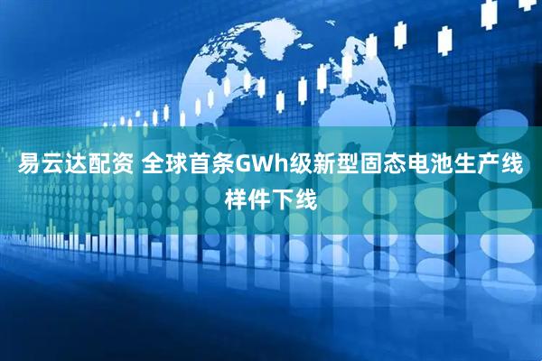 易云达配资 全球首条GWh级新型固态电池生产线样件下线