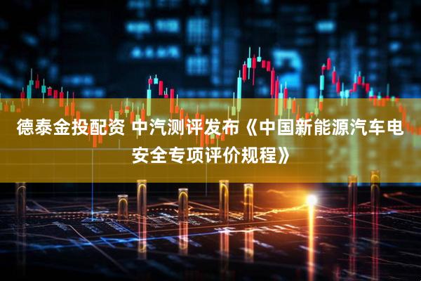 德泰金投配资 中汽测评发布《中国新能源汽车电安全专项评价规程》