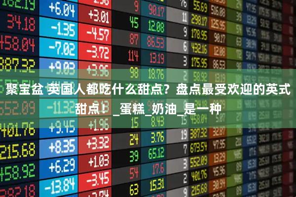 聚宝盆 英国人都吃什么甜点？盘点最受欢迎的英式甜点！_蛋糕_奶油_是一种