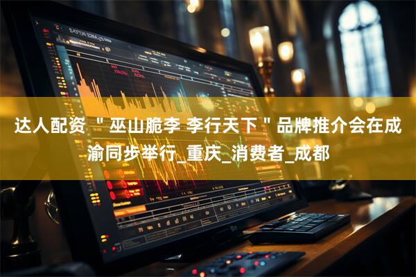 达人配资 ＂巫山脆李 李行天下＂品牌推介会在成渝同步举行_重庆_消费者_成都