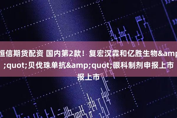 恒信期货配资 国内第2款！复宏汉霖和亿胜生物&quot;贝伐珠单抗&quot;眼科制剂申报上市