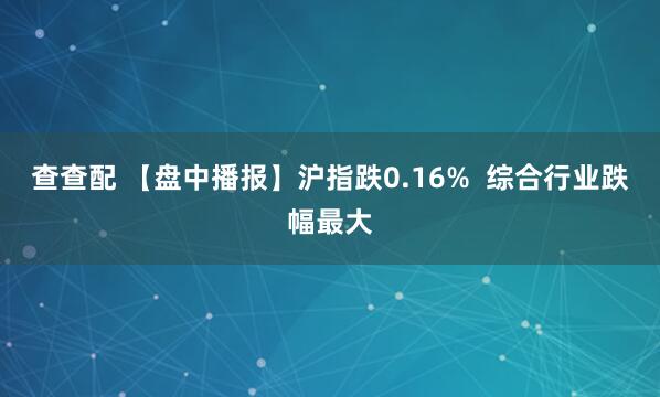 查查配 【盘中播报】沪指跌0.16%  综合行业跌幅最大
