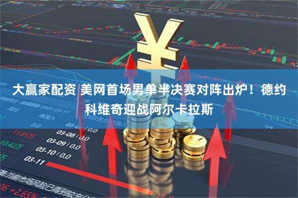 大赢家配资 美网首场男单半决赛对阵出炉！德约科维奇迎战阿尔卡拉斯
