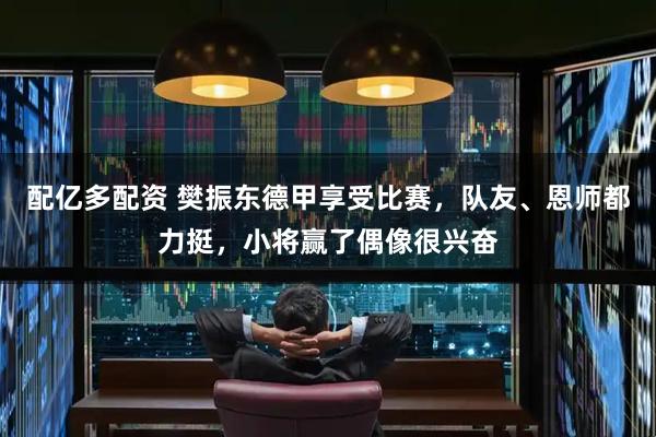 配亿多配资 樊振东德甲享受比赛，队友、恩师都力挺，小将赢了偶像很兴奋