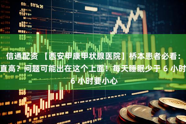 信通配资 【西安甲康甲状腺医院】桥本患者必看：抗体一直高？问题可能出在这个上面！每天睡眠少于 6 小时要小心