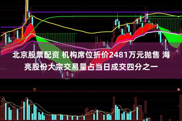 北京股票配资 机构席位折价2481万元抛售 海亮股份大宗交易量占当日成交四分之一