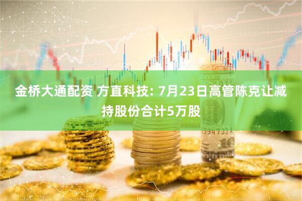 金桥大通配资 方直科技: 7月23日高管陈克让减持股份合计5万股