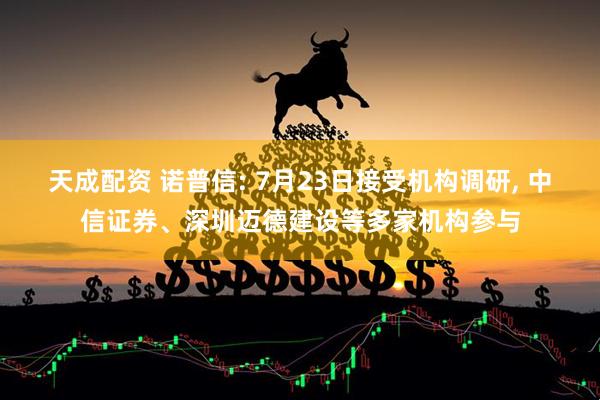 天成配资 诺普信: 7月23日接受机构调研, 中信证券、深圳迈德建设等多家机构参与