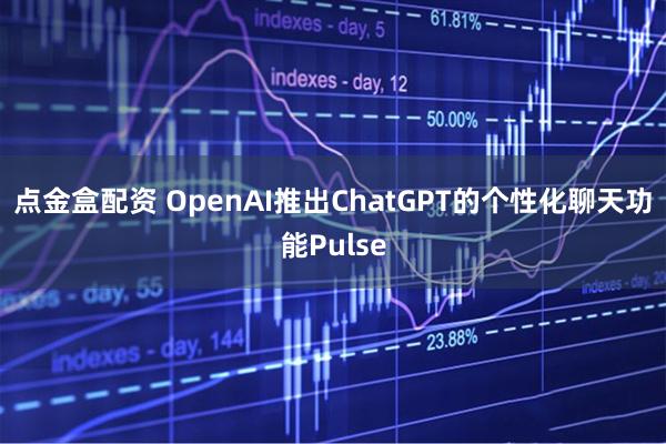 点金盒配资 OpenAI推出ChatGPT的个性化聊天功能Pulse