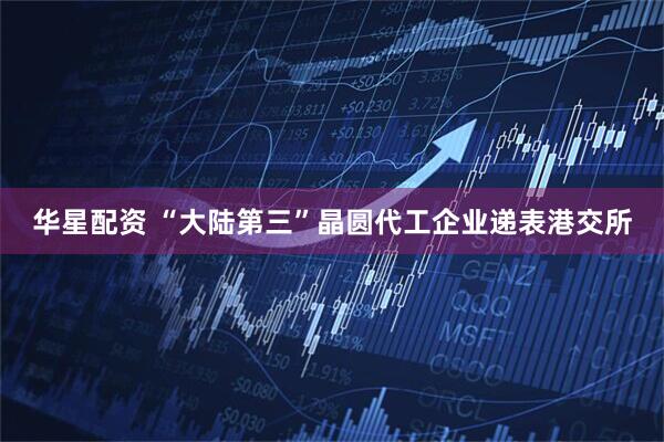 华星配资 “大陆第三”晶圆代工企业递表港交所