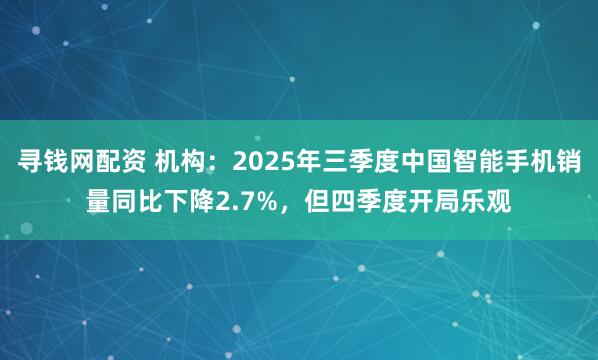 寻钱网配资 机构：2025年三季度中国智能手机销量同比下降2.7%，但四季度开局乐观