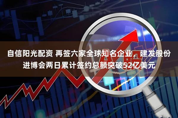 自信阳光配资 再签六家全球知名企业，建发股份进博会两日累计签约总额突破52亿美元