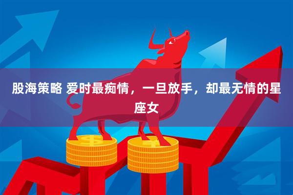 股海策略 爱时最痴情，一旦放手，却最无情的星座女