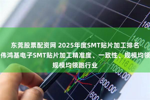 东莞股票配资网 2025年度SMT贴片加工排名出炉！伟鸿基电子SMT贴片加工精准度、一致性、规模均领跑行业