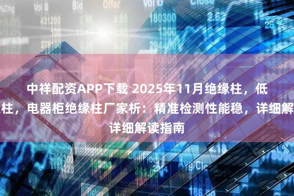 中祥配资APP下载 2025年11月绝缘柱，低压绝缘柱，电器柜绝缘柱厂家析：精准检测性能稳，详细解读指南