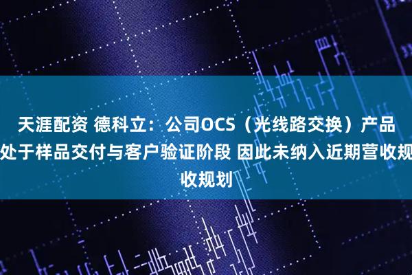 天涯配资 德科立：公司OCS（光线路交换）产品尚处于样品交付与客户验证阶段 因此未纳入近期营收规划