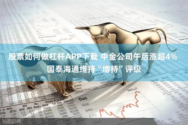 股票如何做杠杆APP下载 中金公司午后涨超4% 国泰海通维持“增持”评级