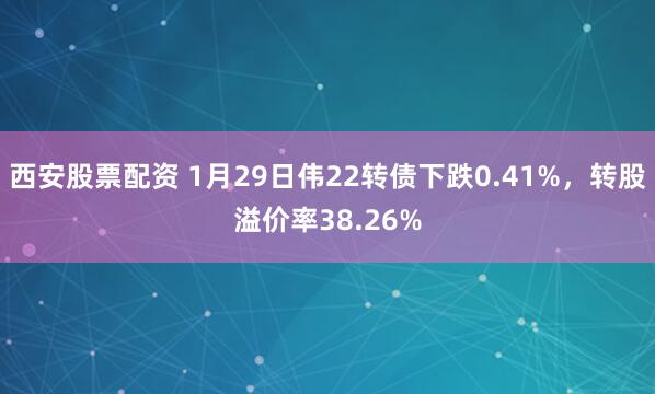 西安股票配资 1月29日伟22转债下跌0.41%，转股溢价率38.26%