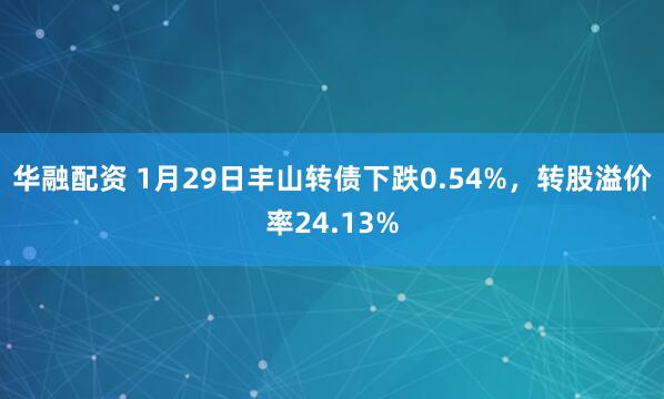 华融配资 1月29日丰山转债下跌0.54%，转股溢价率24.13%