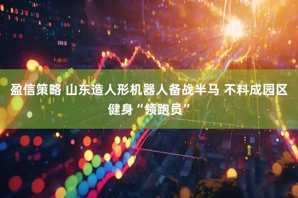 盈信策略 山东造人形机器人备战半马 不料成园区健身“领跑员”