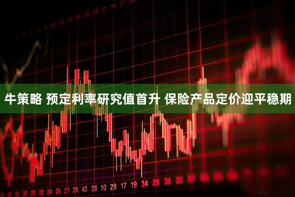 牛策略 预定利率研究值首升 保险产品定价迎平稳期