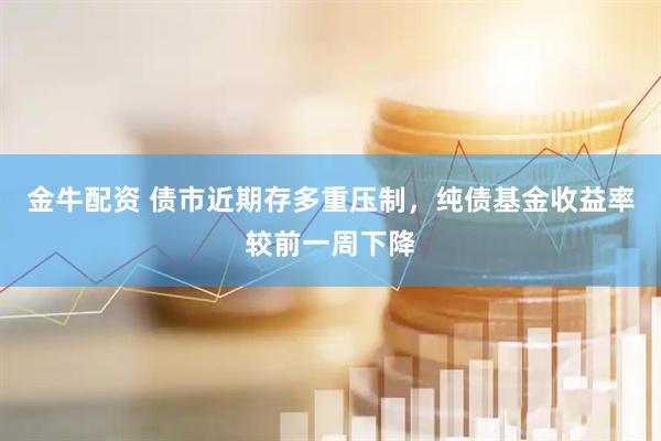 金牛配资 债市近期存多重压制，纯债基金收益率较前一周下降