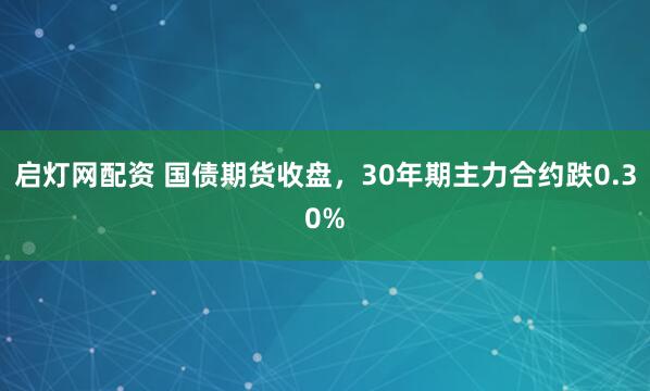 启灯网配资 国债期货收盘，30年期主力合约跌0.30%